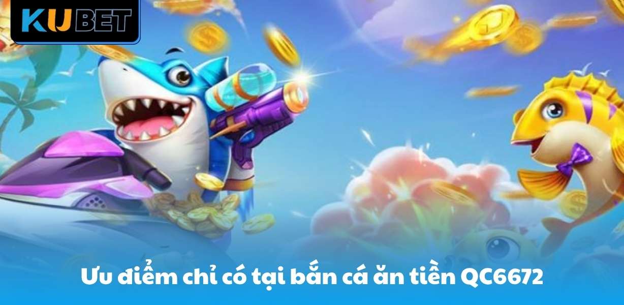 Ưu điểm chỉ có tại bắn cá ăn tiền QC6672