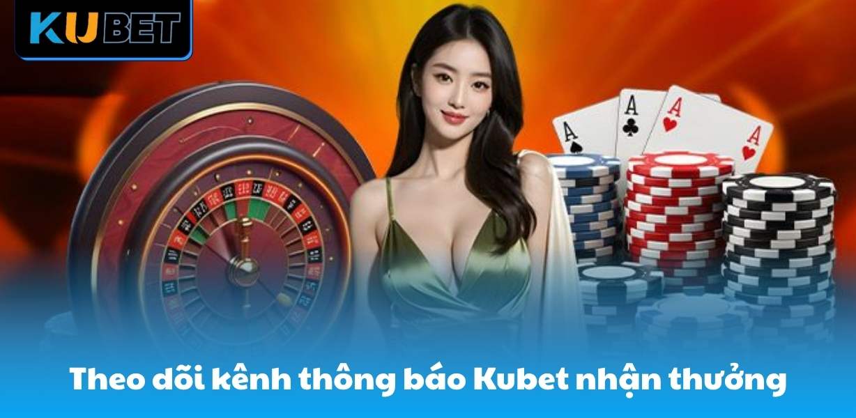 Theo dõi kênh thông báo Kubet để nhận thưởng